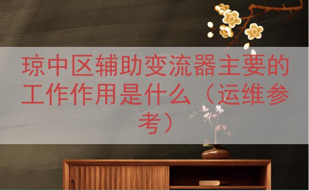 琼中区辅助变流器的工作作用是什么（运维参考）
