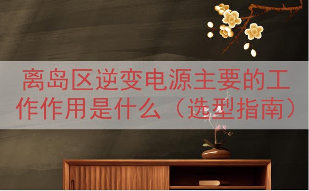 离岛区逆变电源的工作作用是什么（选型指南）