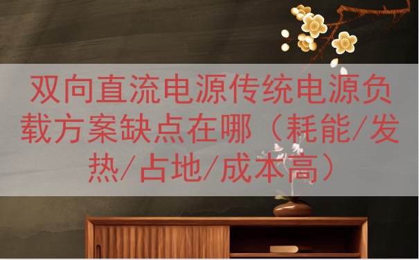 双向直流电源传统电源负载方案缺点在哪（耗能/发热/占地/成本...