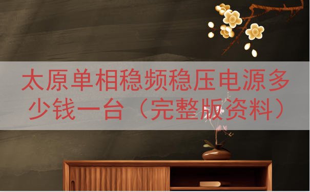 太原单相稳频稳压电源多少钱一台（完整版资料）