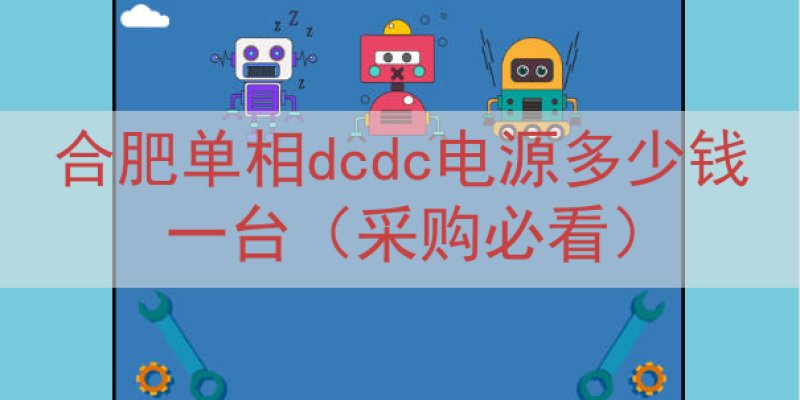 合肥单相dcdc电源多少钱一台（采购必看）