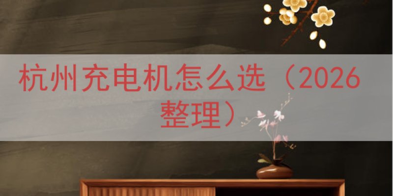 杭州充电机怎么选（2026 整理）