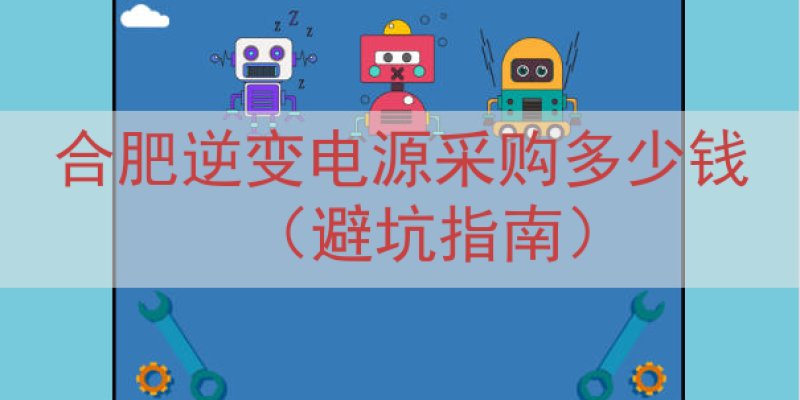 合肥逆变电源采购多少钱（避坑指南）