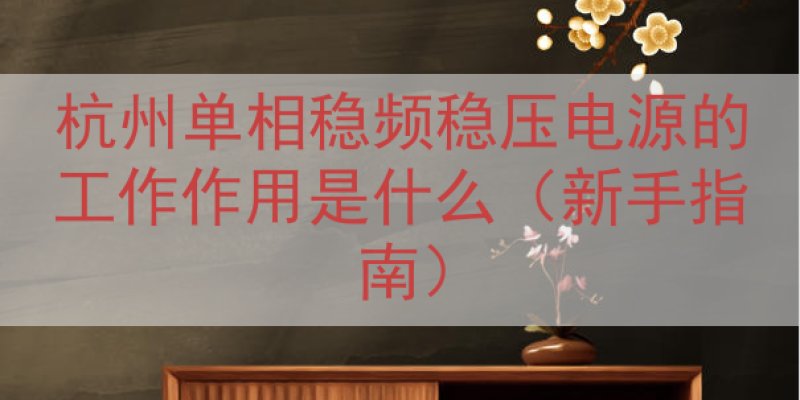 杭州单相稳频稳压电源的工作作用是什么（新手指南）