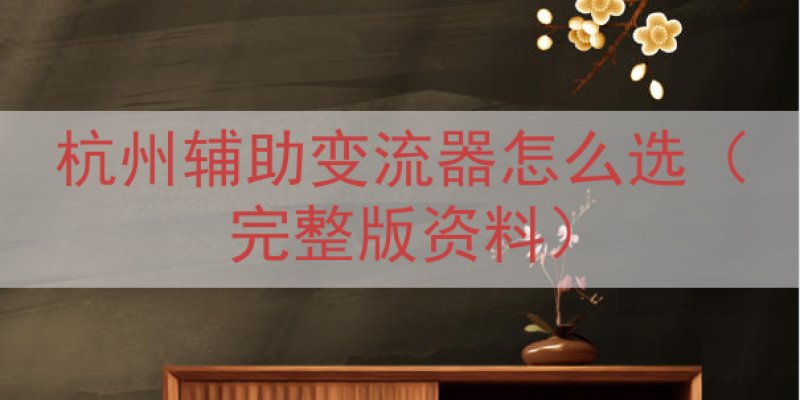 杭州辅助变流器怎么选（完整版资料）