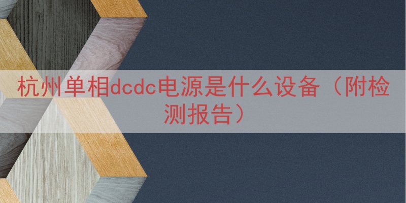 杭州单相dcdc电源是什么设备（附检测报告）